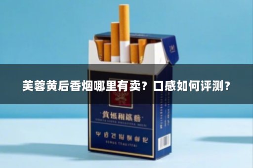 芙蓉黄后香烟哪里有卖？口感如何评测？