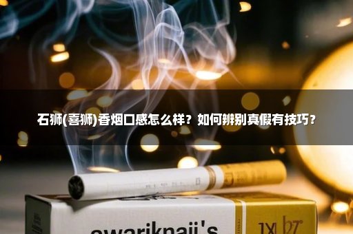石狮(喜狮)香烟口感怎么样？如何辨别真假有技巧？