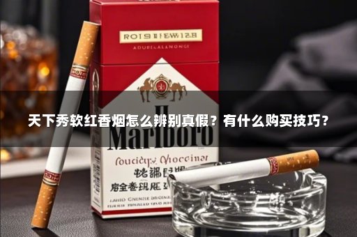 天下秀软红香烟怎么辨别真假？有什么购买技巧？