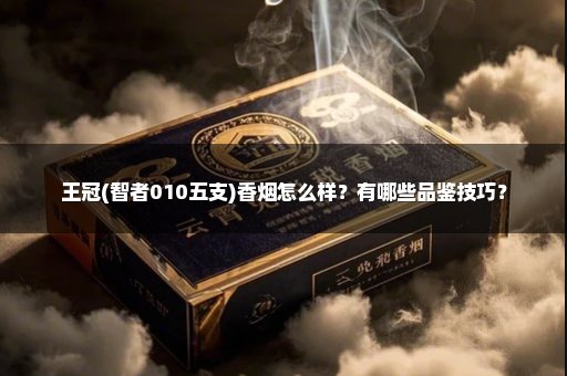 王冠(智者010五支)香烟怎么样？有哪些品鉴技巧？